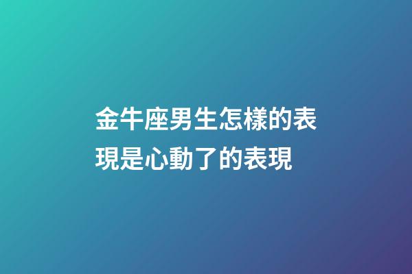 金牛座男生怎樣的表現是心動了的表現-第1張-星座運勢-玄機派