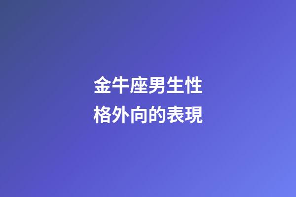 金牛座男生性格外向的表現-第1張-星座運勢-玄機派