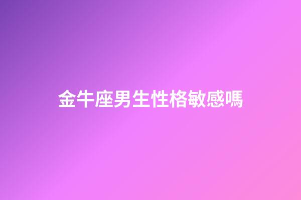 金牛座男生性格敏感嗎-第1張-星座運勢-玄機派