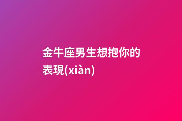 金牛座男生想抱你的表現(xiàn)-第1張-星座運勢-玄機派
