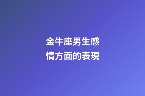 金牛座男生感情方面的表現-第1張-星座運勢-玄機派