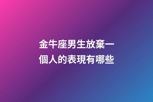 金牛座男生放棄一個人的表現有哪些-第1張-星座運勢-玄機派