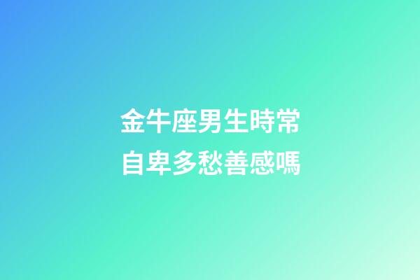 金牛座男生時常自卑多愁善感嗎-第1張-星座運(yùn)勢-玄機(jī)派