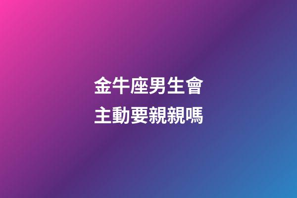 金牛座男生會主動要親親嗎-第1張-星座運勢-玄機派