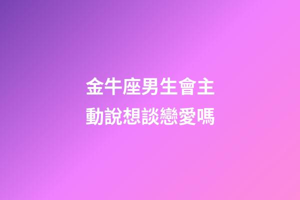 金牛座男生會主動說想談戀愛嗎-第1張-星座運勢-玄機派