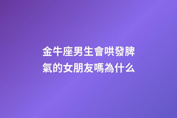 金牛座男生會哄發脾氣的女朋友嗎為什么-第1張-星座運勢-玄機派