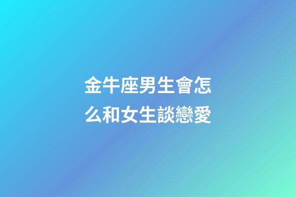 金牛座男生會怎么和女生談戀愛-第1張-星座運勢-玄機派