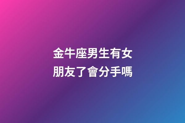 金牛座男生有女朋友了會分手嗎-第1張-星座運勢-玄機派