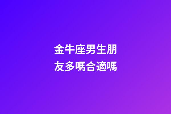 金牛座男生朋友多嗎合適嗎-第1張-星座運(yùn)勢(shì)-玄機(jī)派