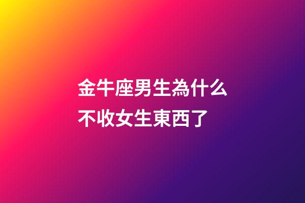 金牛座男生為什么不收女生東西了-第1張-星座運(yùn)勢(shì)-玄機(jī)派
