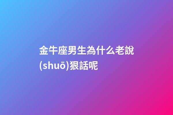 金牛座男生為什么老說(shuō)狠話呢-第1張-星座運(yùn)勢(shì)-玄機(jī)派
