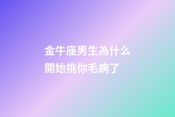 金牛座男生為什么開始挑你毛病了-第1張-星座運勢-玄機派