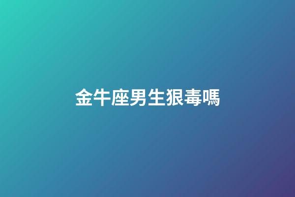 金牛座男生狠毒嗎-第1張-星座運勢-玄機派