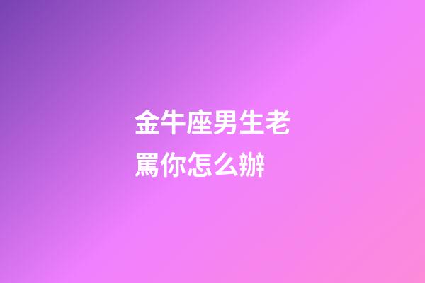 金牛座男生老罵你怎么辦-第1張-星座運勢-玄機派