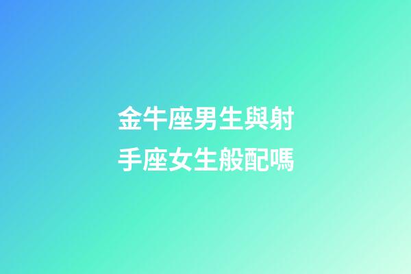 金牛座男生與射手座女生般配嗎-第1張-星座運勢-玄機派