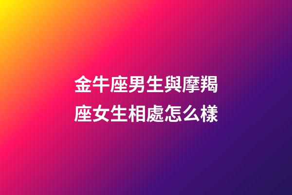 金牛座男生與摩羯座女生相處怎么樣-第1張-星座運勢-玄機派