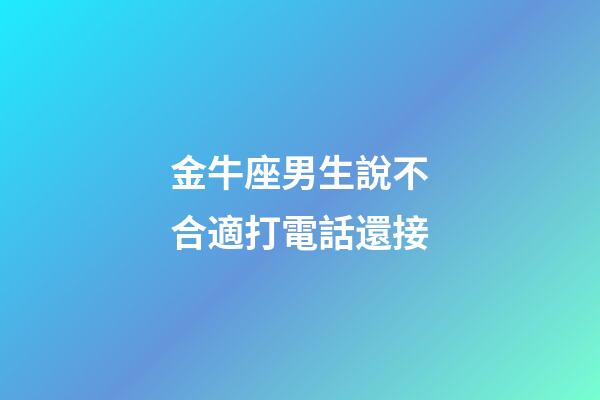 金牛座男生說不合適打電話還接-第1張-星座運勢-玄機派