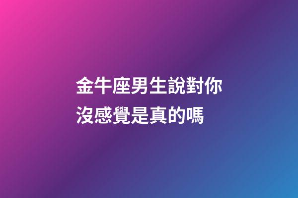 金牛座男生說對你沒感覺是真的嗎-第1張-星座運勢-玄機派