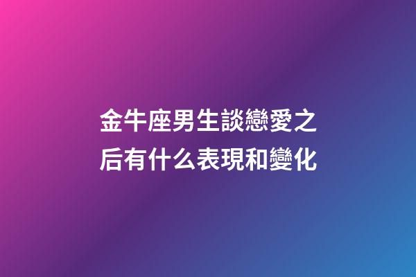 金牛座男生談戀愛之后有什么表現和變化-第1張-星座運勢-玄機派