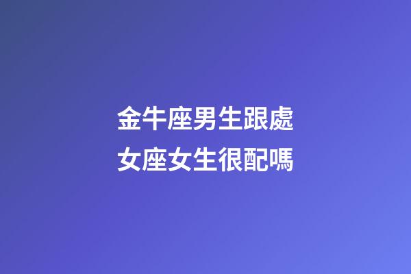 金牛座男生跟處女座女生很配嗎-第1張-星座運(yùn)勢(shì)-玄機(jī)派