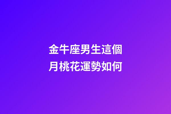 金牛座男生這個月桃花運勢如何-第1張-星座運勢-玄機(jī)派
