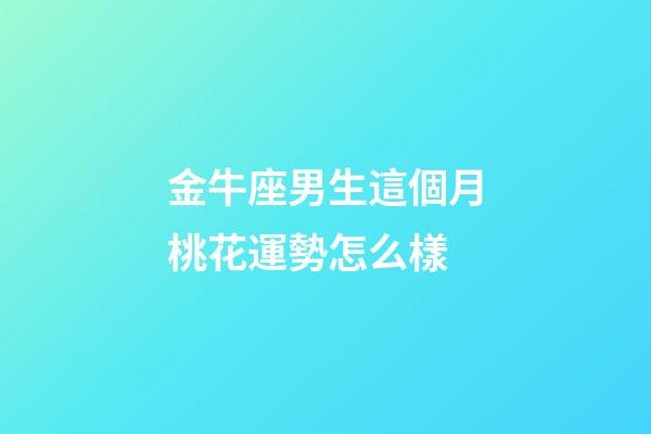 金牛座男生這個月桃花運勢怎么樣-第1張-星座運勢-玄機派