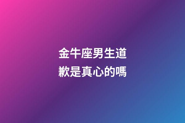 金牛座男生道歉是真心的嗎-第1張-星座運勢-玄機派