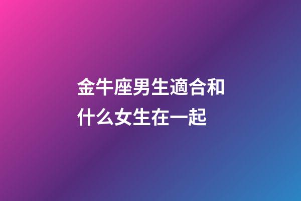 金牛座男生適合和什么女生在一起-第1張-星座運勢-玄機派