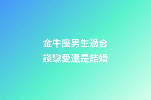 金牛座男生適合談戀愛還是結婚-第1張-星座運勢-玄機派