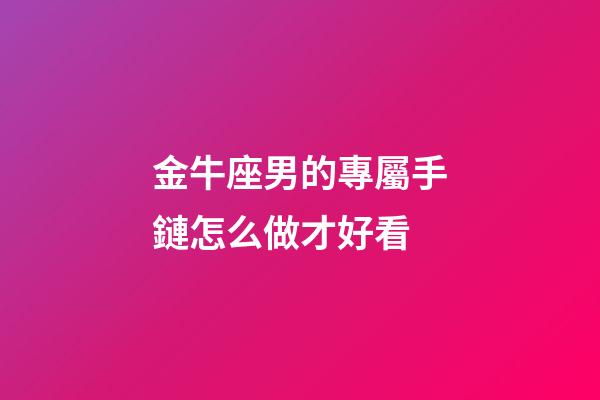 金牛座男的專屬手鏈怎么做才好看-第1張-星座運勢-玄機派