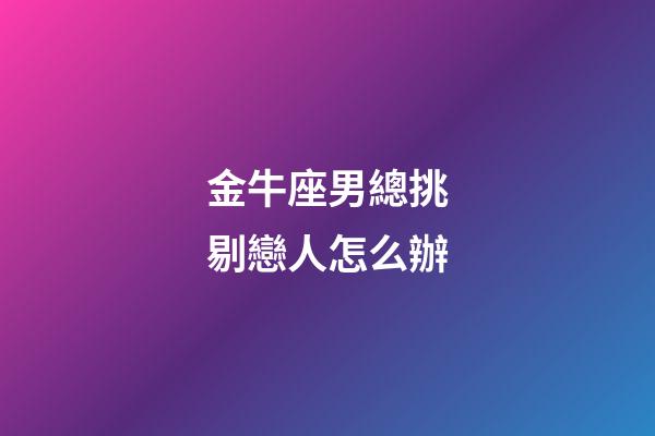 金牛座男總挑剔戀人怎么辦-第1張-星座運勢-玄機派