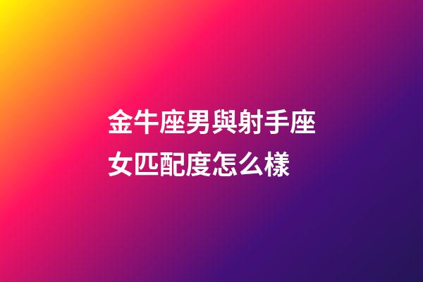 金牛座男與射手座女匹配度怎么樣-第1張-星座運勢-玄機派