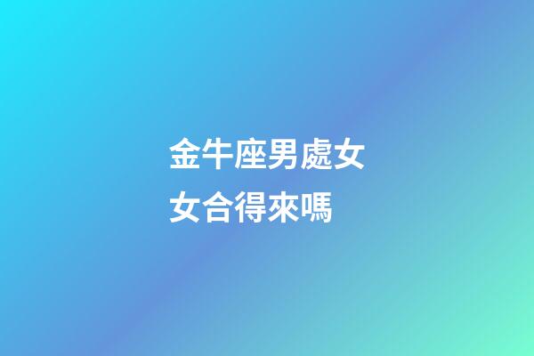 金牛座男處女女合得來嗎-第1張-星座運勢-玄機派
