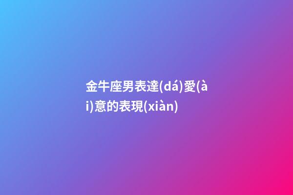 金牛座男表達(dá)愛(ài)意的表現(xiàn)-第1張-星座運(yùn)勢(shì)-玄機(jī)派