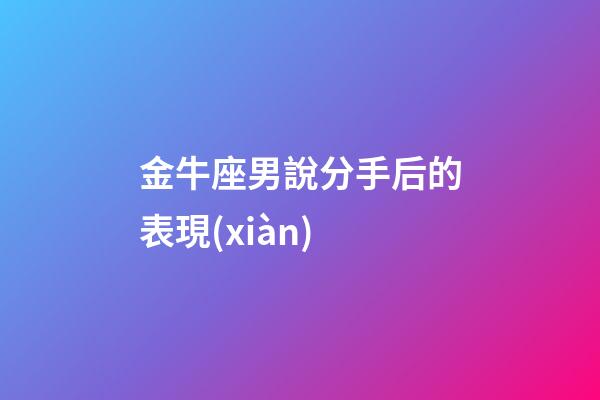 金牛座男說分手后的表現(xiàn)-第1張-星座運勢-玄機(jī)派