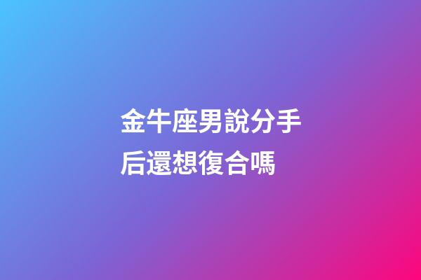 金牛座男說分手后還想復合嗎-第1張-星座運勢-玄機派
