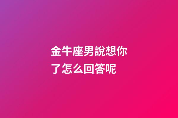 金牛座男說想你了怎么回答呢-第1張-星座運勢-玄機派