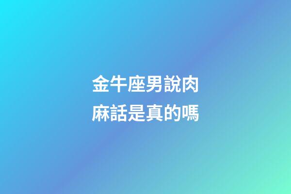 金牛座男說肉麻話是真的嗎-第1張-星座運勢-玄機派
