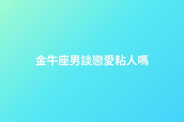 金牛座男談戀愛粘人嗎-第1張-星座運勢-玄機派