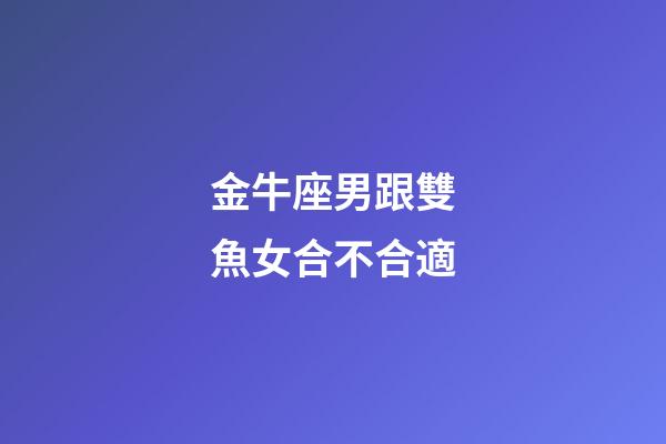 金牛座男跟雙魚女合不合適-第1張-星座運勢-玄機派