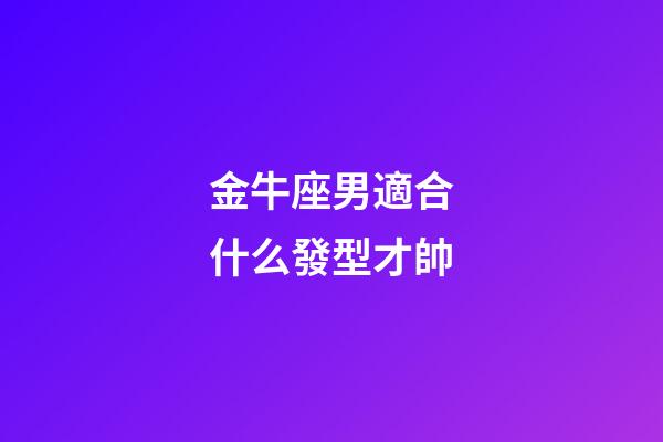 金牛座男適合什么發型才帥-第1張-星座運勢-玄機派
