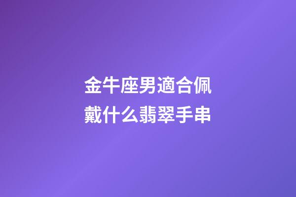 金牛座男適合佩戴什么翡翠手串-第1張-星座運勢-玄機派