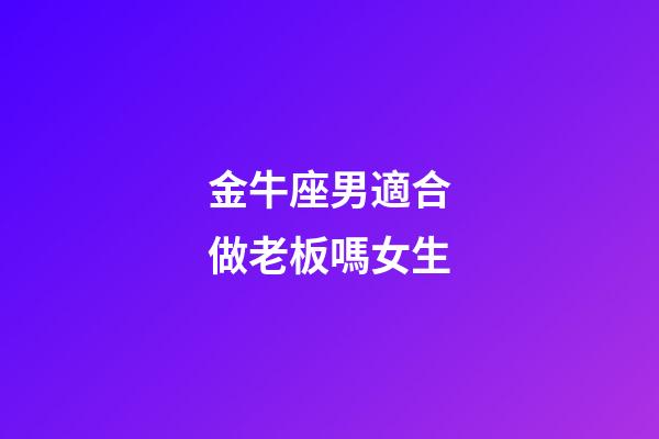 金牛座男適合做老板嗎女生-第1張-星座運勢-玄機派