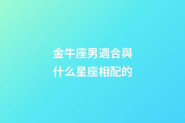 金牛座男適合與什么星座相配的-第1張-星座運(yùn)勢(shì)-玄機(jī)派