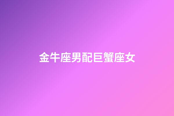 金牛座男配巨蟹座女（金牛男和巨蟹座女相配嗎）-第1張-星座運勢-玄機派