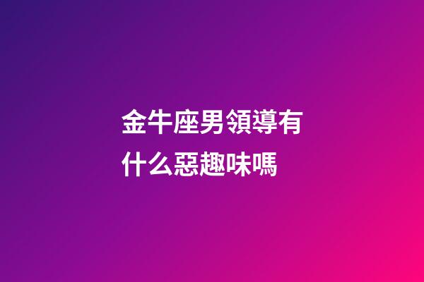 金牛座男領導有什么惡趣味嗎-第1張-星座運勢-玄機派