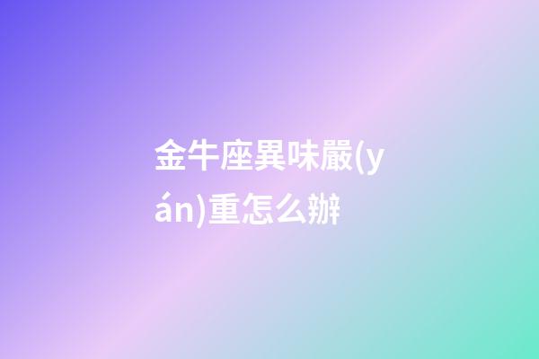 金牛座異味嚴(yán)重怎么辦-第1張-星座運(yùn)勢(shì)-玄機(jī)派