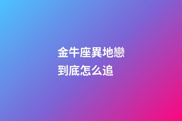 金牛座異地戀到底怎么追-第1張-星座運勢-玄機派