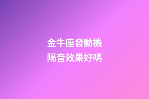 金牛座發動機隔音效果好嗎