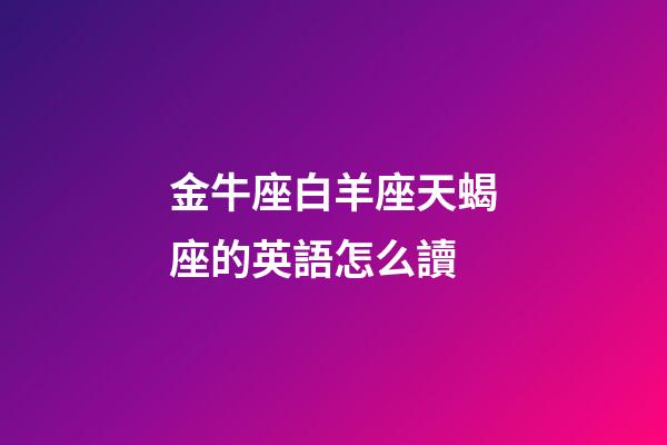 金牛座白羊座天蝎座的英語怎么讀-第1張-星座運勢-玄機派